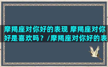 摩羯座对你好的表现 摩羯座对你好是喜欢吗？/摩羯座对你好的表现 摩羯座对你好是喜欢吗？-我的网站